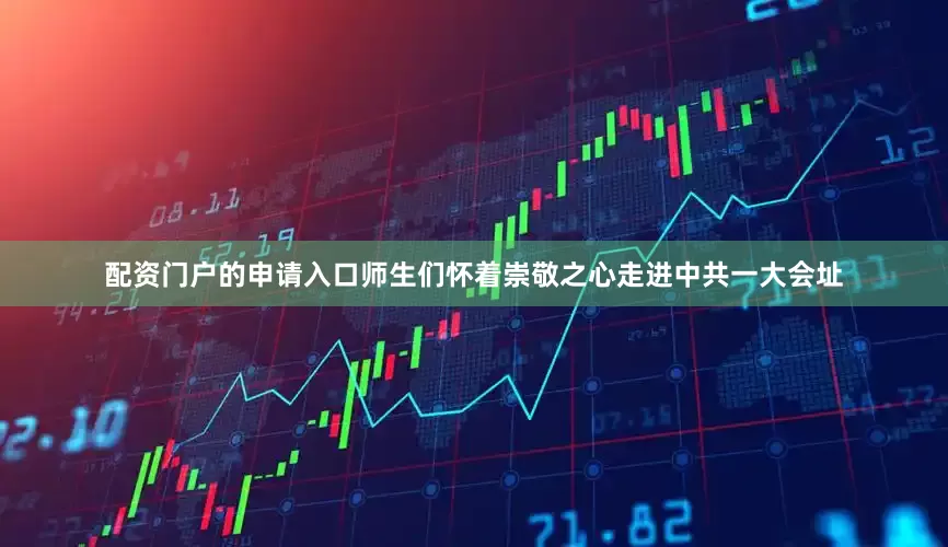 配资门户的申请入口师生们怀着崇敬之心走进中共一大会址