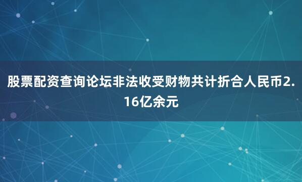 股票配资查询论坛非法收受财物共计折合人民币2.16亿余元