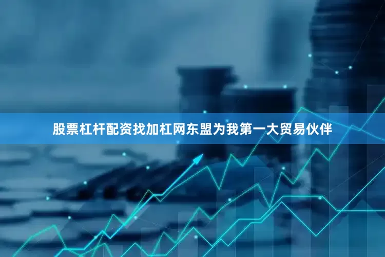 股票杠杆配资找加杠网东盟为我第一大贸易伙伴