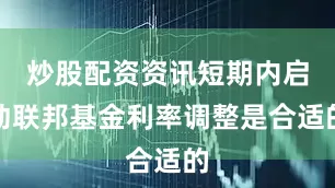 炒股配资资讯短期内启动联邦基金利率调整是合适的