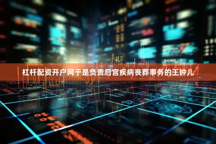 杠杆配资开户网于是负责后宫疾病丧葬事务的王钟儿