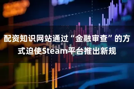 配资知识网站通过“金融审查”的方式迫使Steam平台推出新规