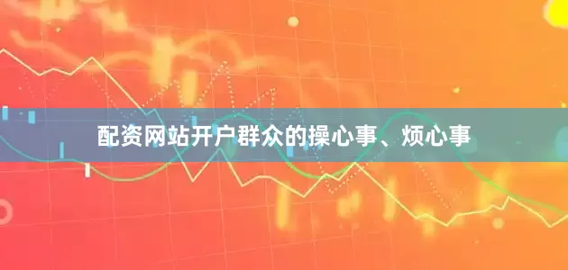 配资网站开户群众的操心事、烦心事