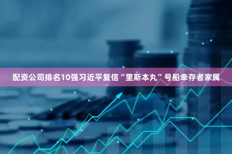 配资公司排名10强习近平复信“里斯本丸”号船幸存者家属