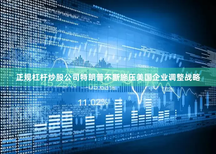正规杠杆炒股公司特朗普不断施压美国企业调整战略