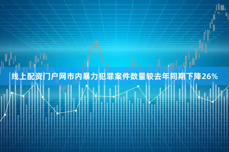 线上配资门户网市内暴力犯罪案件数量较去年同期下降26%