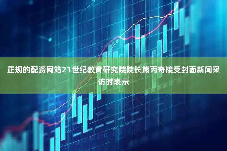 正规的配资网站21世纪教育研究院院长熊丙奇接受封面新闻采访时表示