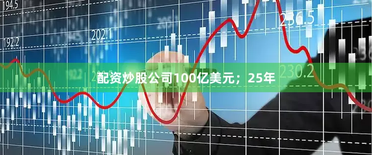 配资炒股公司100亿美元；25年
