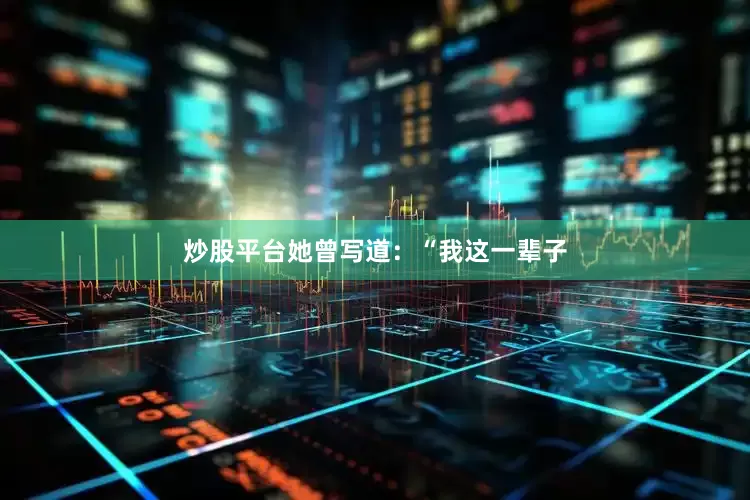 炒股平台她曾写道：“我这一辈子